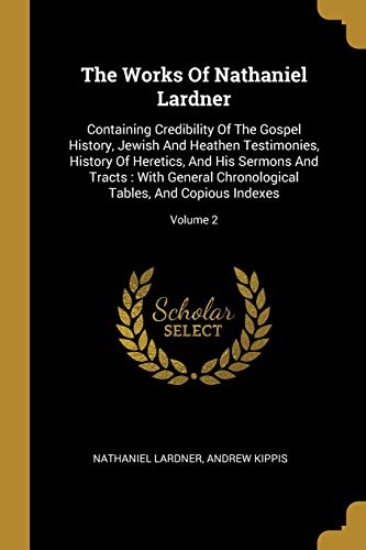 Imagen de archivo de The Works Of Nathaniel Lardner: Containing Credibility Of The Gospel History, Jewish And Heathen Testimonies, History Of Heretics, And His Sermons And . Tables, And Copious Indexes; Volume 2 a la venta por Lucky's Textbooks