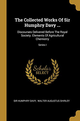 Beispielbild fr The Collected Works Of Sir Humphry Davy .: Discourses Delivered Before The Royal Society. Elements Of Agricultural Chemistry; Series I zum Verkauf von Reuseabook