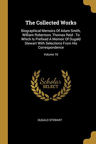 Stock image for The Collected Works: Biographical Memoirs Of Adam Smith, William Robertson, Thomas Reid: To Which Is Prefixed A Memoir Of Dugald Stewart With Selections From His Correspondence; Volume 10 for sale by Lucky's Textbooks