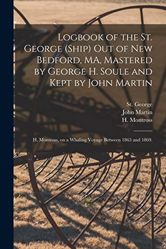 Stock image for Logbook of the St. George (Ship) out of New Bedford, MA, Mastered by George H. Soule and Kept by John Martin; H. Montross, on a Whaling Voyage Between 1865 and 1869. for sale by Lucky's Textbooks