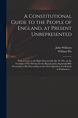 Beispielbild fr A Constitutional Guide to the People of England, at Present Unrepresented : With a Letter to the Right Honourable Mr. W. Pitt, on the Necessity of His zum Verkauf von Chiron Media