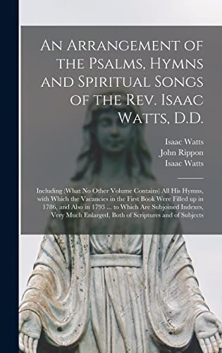 Stock image for An Arrangement of the Psalms, Hymns and Spiritual Songs of the Rev. Isaac Watts, D.D.: Including (what No Other Volume Contains) All His Hymns, With . in 1786, and Also in 1793 . to Which Are. for sale by Lucky's Textbooks