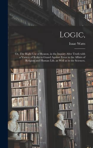 Imagen de archivo de Logic,: or, The Right Use of Reason, in the Inquiry After Truth With a Variety of Rules to Guard Against Error in the Affairs of Religion and Human Life, as Well as in the Sciences. a la venta por Ria Christie Collections