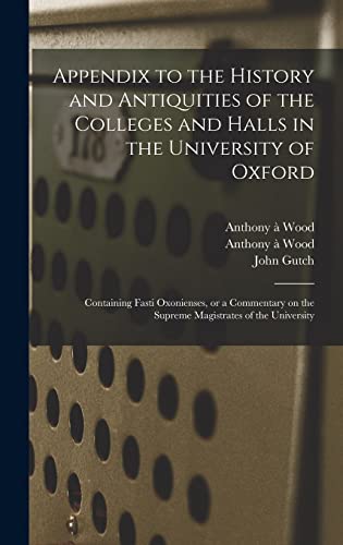 Stock image for Appendix to the History and Antiquities of the Colleges and Halls in the University of Oxford: Containing Fasti Oxonienses, or a Commentary on the Supreme Magistrates of the University for sale by Lucky's Textbooks