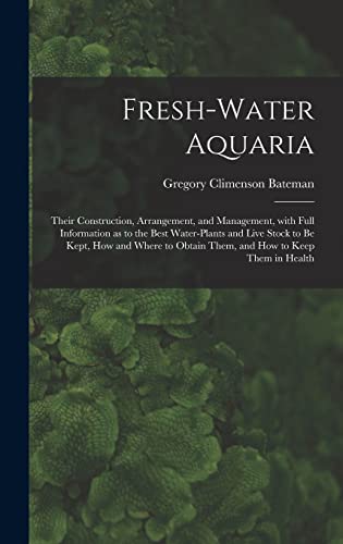 Stock image for Fresh-water Aquaria: Their Construction, Arrangement, and Management, With Full Information as to the Best Water-plants and Live Stock to Be Kept, How . Obtain Them, and How to Keep Them in Health for sale by Lucky's Textbooks
