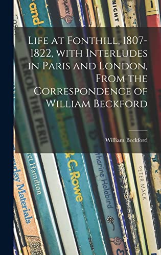 Life at Fonthill, 1807-1822, With Interludes in Paris and London, From the Correspondence of William Beckford - Beckford, William