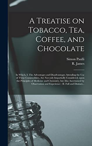 Stock image for A Treatise on Tobacco, Tea, Coffee, and Chocolate: In Which, I. The Advantages and Disadvantages Attending the Use of These Commodities, Are Not Only . and Chymistry, but Also Ascertained By. for sale by Lucky's Textbooks