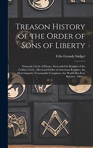 Imagen de archivo de Treason History of the Order of Sons of Liberty: Formerly Circle of Honor, Succeeded by Knights of the Golden Circle, Afterward Order of American Knights; the Most Gigantic Treasonable Conspiracy the World Has Ever Known; 1864 . a la venta por THE SAINT BOOKSTORE