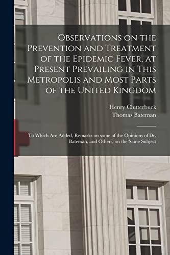 Stock image for Observations on the Prevention and Treatment of the Epidemic Fever, at Present Prevailing in This Metropolis and Most Parts of the United Kingdom: to . Dr. Bateman, and Others, on the Same Subject for sale by Lucky's Textbooks