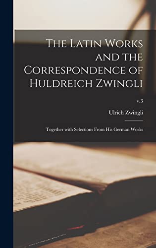 Beispielbild fr The Latin Works and the Correspondence of Huldreich Zwingli: Together With Selections From His German Works; v.3 zum Verkauf von Lucky's Textbooks