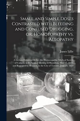 Stock image for Small and Simple Doses Contrasted With Bleeding and Confused Drugging; or; Homoeopathy Vs. Allopathy [microform] : a Lecture Delivered Before the Homoeopathic Medical Society of Canada; at Its Annual for sale by Ria Christie Collections