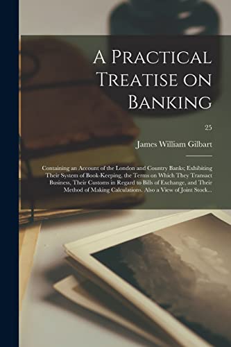 Beispielbild fr A Practical Treatise on Banking: Containing an Account of the London and Country Banks; Exhibiting Their System of Book-keeping, the Terms on Which . Exchange, and Their Method of Making.; 25 zum Verkauf von Lucky's Textbooks