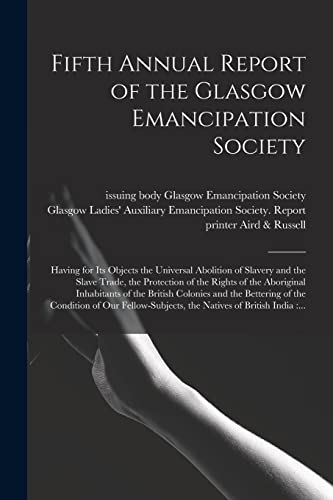 Stock image for Fifth Annual Report of the Glasgow Emancipation Society: Having for Its Objects the Universal Abolition of Slavery and the Slave Trade, the Protection . British Colonies and the Bettering of The. for sale by Chiron Media