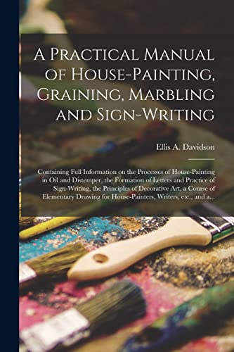 Stock image for A Practical Manual of House-painting, Graining, Marbling and Sign-writing: Containing Full Information on the Processes of House-painting in Oil and . the Principles of Decorative Art, A. for sale by Lucky's Textbooks