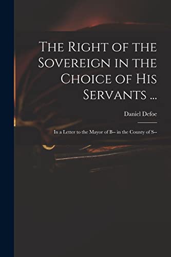 Stock image for The Right of the Sovereign in the Choice of His Servants . : in a Letter to the Mayor of B-- in the County of S-- for sale by Chiron Media