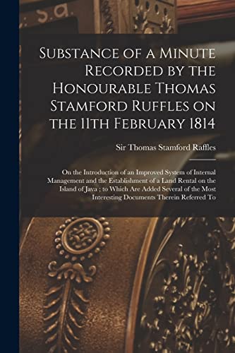 Imagen de archivo de Substance of a Minute Recorded by the Honourable Thomas Stamford Ruffles on the 11th February 1814: on the Introduction of an Improved System of Internal Management and the Establishment of a Land Rental on the Island of Java; to Which Are Added. a la venta por THE SAINT BOOKSTORE