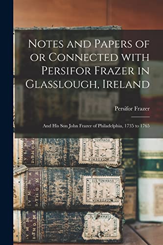 Stock image for Notes and Papers of or Connected With Persifor Frazer in Glasslough, Ireland: and His Son John Frazer of Philadelphia, 1735 to 1765 for sale by Lucky's Textbooks