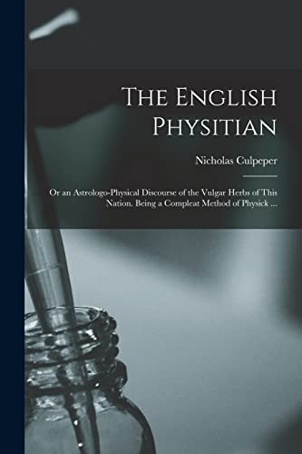 Imagen de archivo de The English Physitian: or an Astrologo-physical Discourse of the Vulgar Herbs of This Nation. Being a Compleat Method of Physick . a la venta por GreatBookPrices