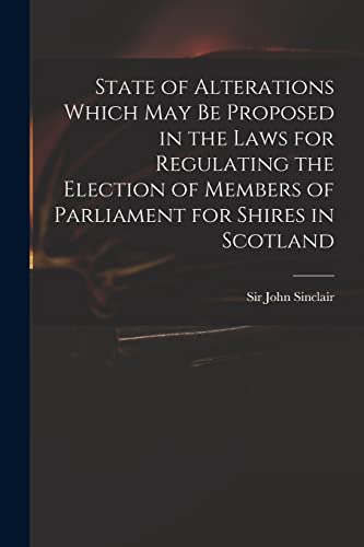 Beispielbild fr State of Alterations Which May Be Proposed in the Laws for Regulating the Election of Members of Parliament for Shires in Scotland zum Verkauf von THE SAINT BOOKSTORE