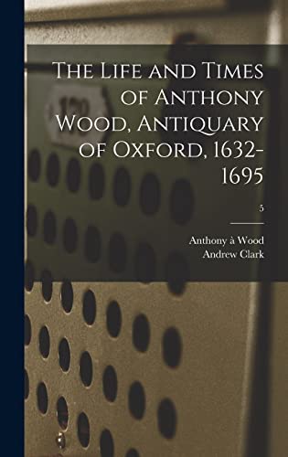 Stock image for The Life and Times of Anthony Wood, Antiquary of Oxford, 1632-1695; 5 for sale by Lucky's Textbooks