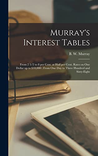 Stock image for Murray's Interest Tables [microform] : From 2 1/2 to 8 per Cent. at Half per Cent. Rates on One Dollar up to $10;000 : From One Day to Three Hundred and Sixty-eight for sale by Ria Christie Collections