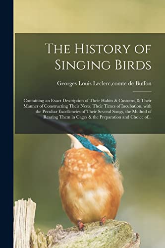 Beispielbild fr The History of Singing Birds: Containing an Exact Description of Their Habits & Customs, & Their Manner of Constructing Their Nests, Their Times of Incubation, With the Peculiar Excellencies of Their Several Songs, the Method of Rearing Them in Cages. zum Verkauf von THE SAINT BOOKSTORE
