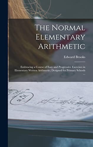 Stock image for The Normal Elementary Arithmetic: Embracing a Course of Easy and Progressive Exercises in Elementary Written Arithmetic; Designed for Primary Schools . for sale by Lucky's Textbooks