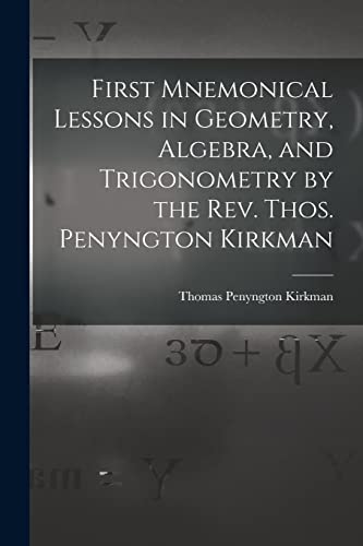 Stock image for First Mnemonical Lessons in Geometry, Algebra, and Trigonometry by the Rev. Thos. Penyngton Kirkman for sale by GreatBookPrices