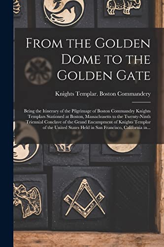 9781013612589: From the Golden Dome to the Golden Gate: Being the Itinerary of the Pilgrimage of Boston Commandry Knights Templars Stationed at Boston, Massachusetts ... of Knights Templar of the United...
