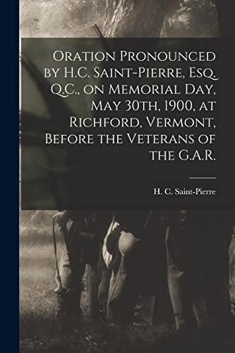 Stock image for Oration Pronounced by H.C. Saint-Pierre; Esq. Q.C.; on Memorial Day; May 30th; 1900; at Richford; Vermont; Before the Veterans of the G.A.R. [microform] for sale by Ria Christie Collections