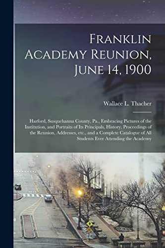 Stock image for Franklin Academy Reunion; June 14; 1900 : Harford; Susquehanna County; Pa.; Embracing Pictures of the Institution; and Portraits of Its Principals; History; Proceedings of the Reunion; Addresses; Etc. for sale by Ria Christie Collections