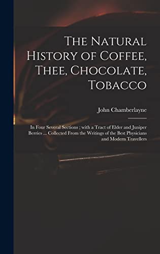 Stock image for The Natural History of Coffee; Thee; Chocolate; Tobacco : in Four Several Sections ; With a Tract of Elder and Juniper Berries . Collected From the Writings of the Best Physicians and Modern Travell for sale by Ria Christie Collections