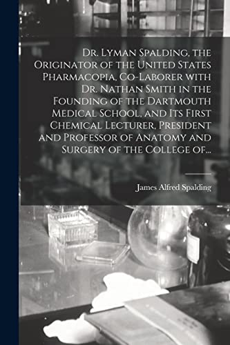 Stock image for Dr. Lyman Spalding; the Originator of the United States Pharmacopia; Co-laborer With Dr. Nathan Smith in the Founding of the Dartmouth Medical School; and Its First Chemical Lecturer; President and Pr for sale by Ria Christie Collections