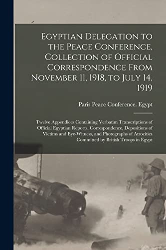 Stock image for Egyptian Delegation to the Peace Conference, Collection of Official Correspondence From November 11, 1918, to July 14, 1919; Twelve Appendices Containing Verbatim Transcriptions of Official Egyptian Reports, Correspondence, Depositions of Victims And. for sale by PBShop.store US