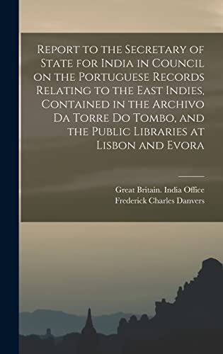 Imagen de archivo de Report to the Secretary of State for India in Council on the Portuguese Records Relating to the East Indies, Contained in the Archivo Da Torre Do Tombo, and the Public Libraries at Lisbon and Evora a la venta por Lucky's Textbooks