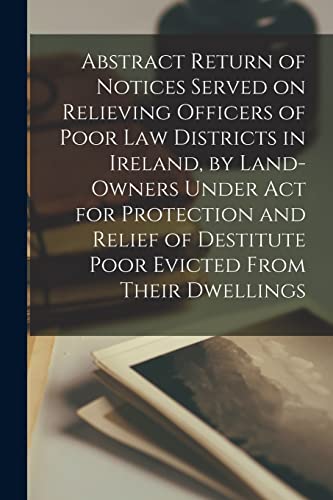 Stock image for Abstract Return of Notices Served on Relieving Officers of Poor Law Districts in Ireland, by Land-Owners Under Act for Protection and Relief of Destitute Poor Evicted From Their Dwellings for sale by Lucky's Textbooks