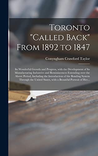 9781013730443: Toronto "called Back" From 1892 to 1847 [microform]: Its Wonderful Growth and Progress, With the Development of Its Manufacturing Industries and ... Introduction of the Bonding System Through...