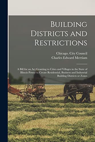 Beispielbild fr Building Districts and Restrictions: a Bill for an Act Granting to Cities and Villages in the State of Illinois Power to Create Residential, Business and Industrial Building Districts or Zones zum Verkauf von Lucky's Textbooks