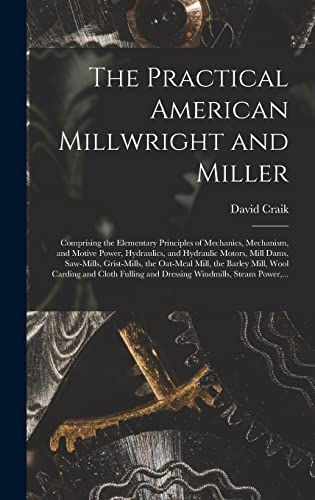 9781013785641: The Practical American Millwright and Miller: Comprising the Elementary Principles of Mechanics, Mechanism, and Motive Power, Hydraulics, and ... Mill, the Barley Mill, Wool Carding And...