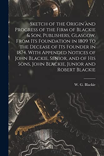 Imagen de archivo de Sketch of the Origin and Progress of the Firm of Blackie & Son, Publishers, Glasgow, From Its Foundation in 1809 to the Decease of Its Founder in 1874. With Appended Notices of John Blackie, Senior, and of His Sons, John Blackie, Junior and Robert Blackie a la venta por THE SAINT BOOKSTORE