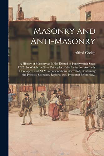 Stock image for Masonry and Anti-masonry: a History of Masonry as It Has Existed in Pennsylvania Since 1792. In Which the True Principles of the Institution Are Fully . the Protests, Speeches, Reports, Etc., . for sale by Lucky's Textbooks