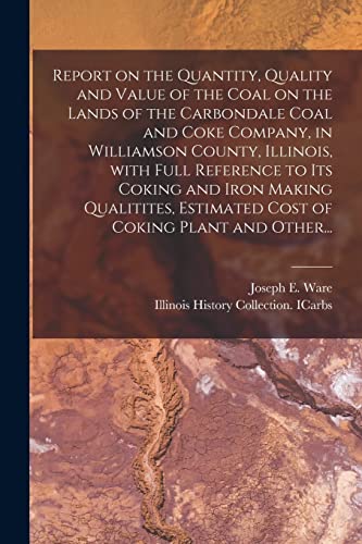 Imagen de archivo de Report on the Quantity, Quality and Value of the Coal on the Lands of the Carbondale Coal and Coke Company, in Williamson County, Illinois, With Full . Estimated Cost of Coking Plant and Other. a la venta por Lucky's Textbooks