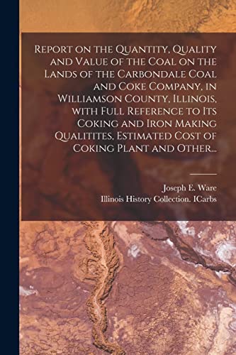 Stock image for Report on the Quantity, Quality and Value of the Coal on the Lands of the Carbondale Coal and Coke Company, in Williamson County, Illinois, With Full . Estimated Cost of Coking Plant and Other. for sale by Lucky's Textbooks