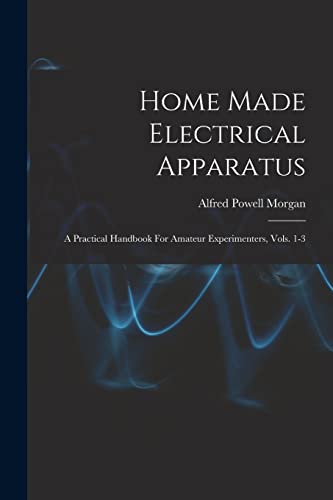 Stock image for Home Made Electrical Apparatus: A Practical Handbook For Amateur Experimenters, Vols. 1-3 for sale by GreatBookPrices