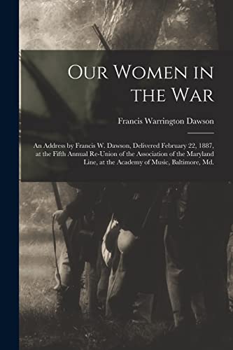 Beispielbild fr Our Women in the War: an Address by Francis W. Dawson, Delivered February 22, 1887, at the Fifth Annual Re-union of the Association of the Maryland Line, at the Academy of Music, Baltimore, Md. zum Verkauf von Lucky's Textbooks