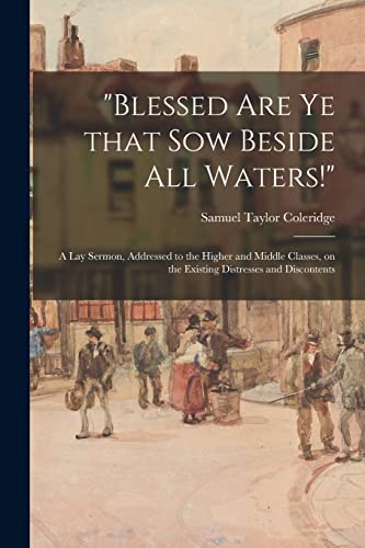 Imagen de archivo de "Blessed Are Ye That Sow Beside All Waters!": a Lay Sermon, Addressed to the Higher and Middle Classes, on the Existing Distresses and Discontents a la venta por Lucky's Textbooks