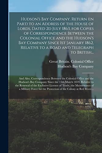 Stock image for Hudson's Bay Company. Return (in Part) to an Address of the House of Lords, Dated 2d July 1863, for Copies of Correspondence Between the Colonial Office and the Hudson's Bay Company Since 1st January 1862, Relative to a Road and Telegraph to British. for sale by PBShop.store US