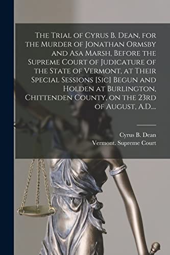 Imagen de archivo de The Trial of Cyrus B. Dean, for the Murder of Jonathan Ormsby and Asa Marsh, Before the Supreme Court of Judicature of the State of Vermont, at Their Special Sessions [sic] Begun and Holden at Burlington, Chittenden County, on the 23rd of August, A.D. a la venta por PBShop.store US