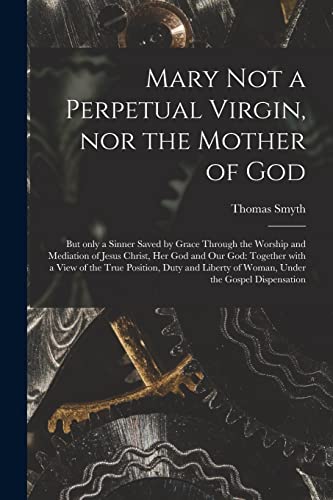 9781013890963: Mary Not a Perpetual Virgin, nor the Mother of God: but Only a Sinner Saved by Grace Through the Worship and Mediation of Jesus Christ, Her God and ... and Liberty of Woman, Under the Gospel...