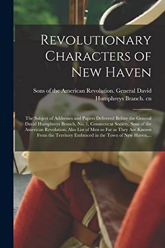 Stock image for Revolutionary Characters of New Haven; the Subject of Addresses and Papers Delivered Before the General David Humphreys Branch, No. 1, Connecticut Society, Sons of the American Revolution; Also List of Men so Far as They Are Known From the Territory. for sale by PBShop.store US